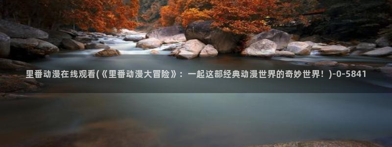 动漫美女的胸:里番动漫在线观看(《里番动漫大冒险》:一起这部经典动漫世界的奇妙世界!)